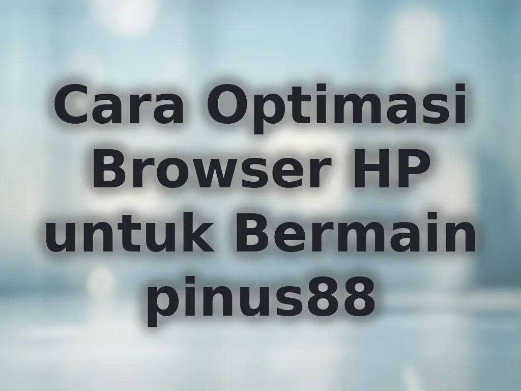Cara Optimasi Browser HP untuk Bermain pinus88